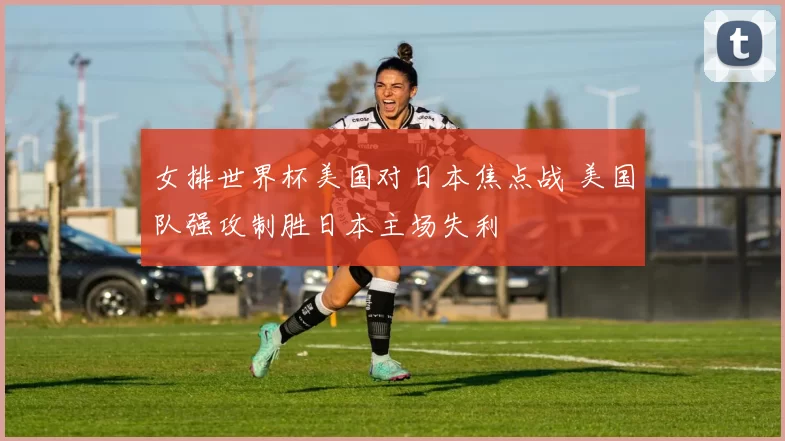 女排世界杯美国对日本焦点战 美国队强攻制胜日本主场失利