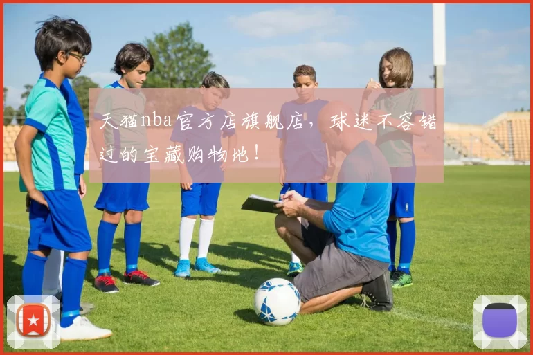 天猫nba官方店旗舰店，球迷不容错过的宝藏购物地！