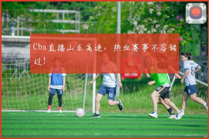 Cba直播山东高速，热血赛事不容错过！