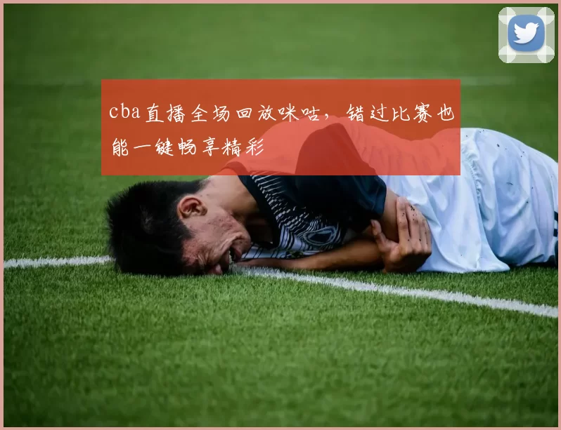 cba直播全场回放咪咕，错过比赛也能一键畅享精彩