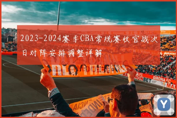 2023-2024赛季CBA常规赛收官战次日对阵安排调整详解