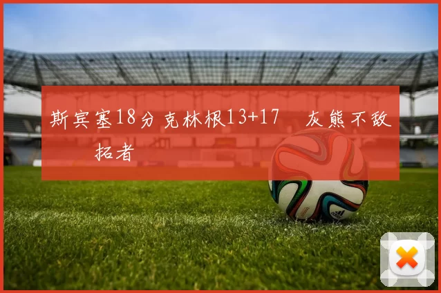 斯宾塞18分克林根13+17 灰熊不敌开拓者