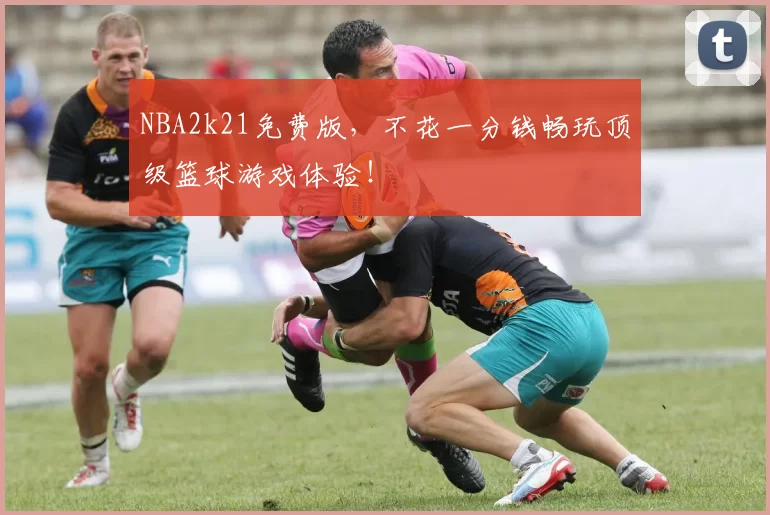 NBA2k21免费版，不花一分钱畅玩顶级篮球游戏体验！