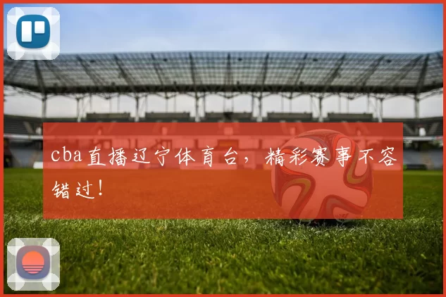 cba直播辽宁体育台，精彩赛事不容错过！