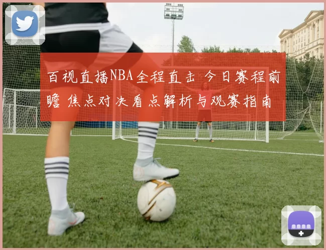 百视直播NBA全程直击 今日赛程前瞻 焦点对决看点解析与观赛指南