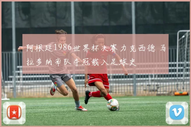 阿根廷1986世界杯决赛力克西德 马拉多纳率队夺冠载入足球史