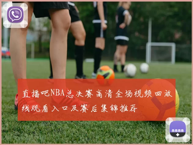 直播吧NBA总决赛高清全场视频回放线观看入口及赛后集锦推荐