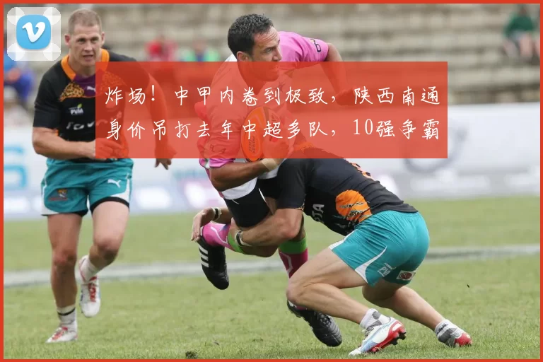 炸场！中甲内卷到极致，陕西南通身价吊打去年中超多队，10强争霸冲超席位！_赛季_欧洲足联欧洲联赛_罗马