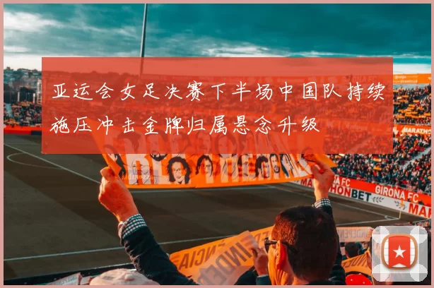 亚运会女足决赛下半场中国队持续施压冲击金牌归属悬念升级