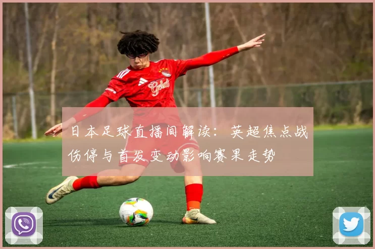 日本足球直播间解读:英超焦点战伤停与首发变动影响赛果走势