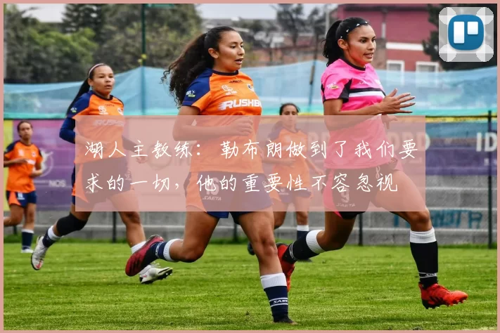 湖人主教练:勒布朗做到了我们要求的一切,他的重要性不容忽视