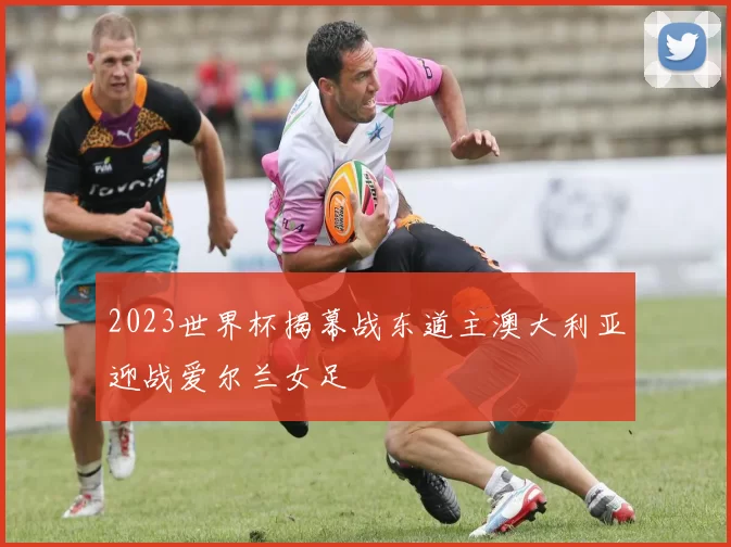 2023世界杯揭幕战东道主澳大利亚迎战爱尔兰女足