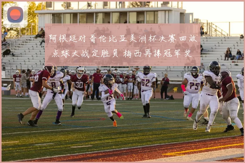 阿根廷对哥伦比亚美洲杯决赛回放 点球大战定胜负 梅西再捧冠军奖杯